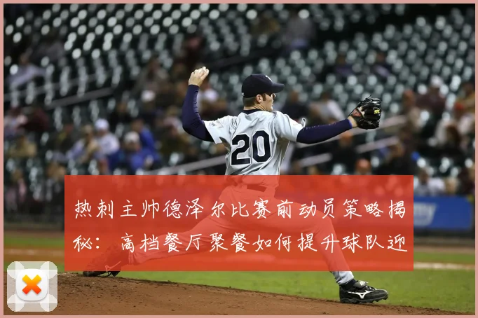 热刺主帅德泽尔比赛前动员策略揭秘：高档餐厅聚餐如何提升球队迎战布莱顿的士气