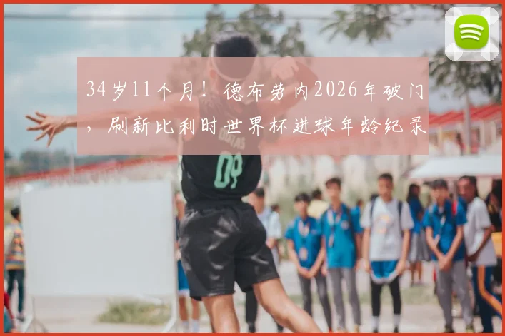 34岁11个月！德布劳内2026年破门，刷新比利时世界杯进球年龄纪录，老将传奇仍在继续