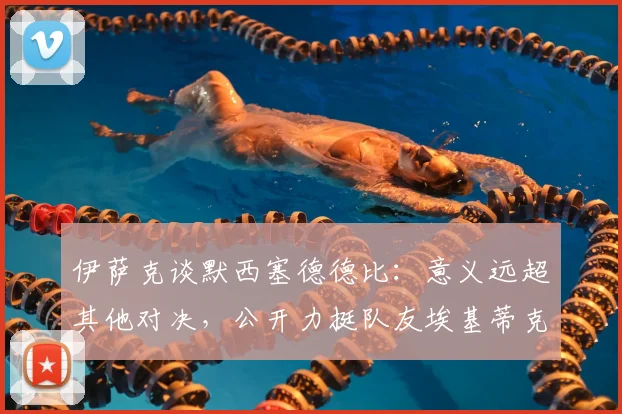 伊萨克谈默西塞德德比：意义远超其他对决，公开力挺队友埃基蒂克