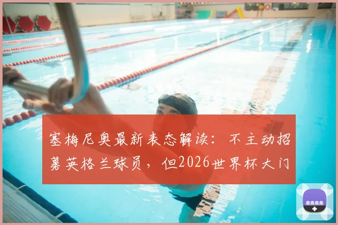 塞梅尼奥最新表态解读：不主动招募英格兰球员，但2026世界杯大门为其敞开