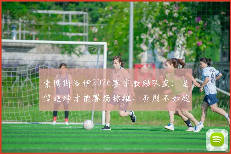 索博斯洛伊2026赛季激励队友：坚信逆转才能赛场称雄，否则不如趁早回家