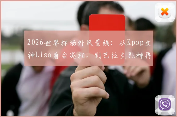 2026世界杯场外风景线:从Kpop女神Lisa看台亮相,到巴拉圭乳神再现经典,细数热议美女球迷