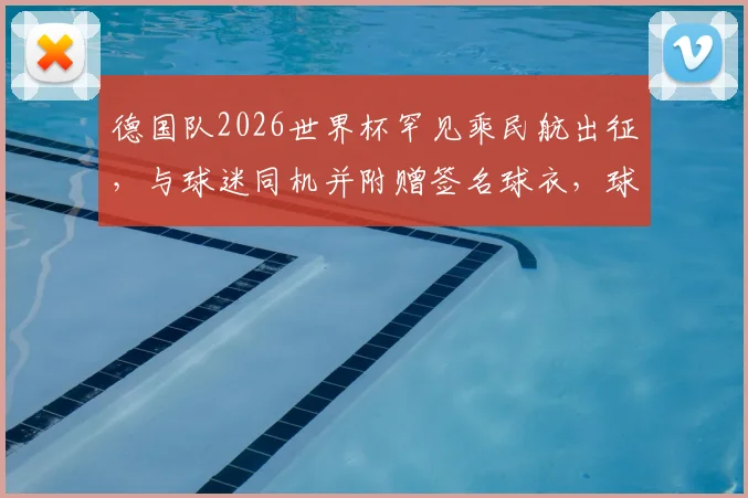 德国队2026世界杯罕见乘民航出征，与球迷同机并附赠签名球衣，球队名单与后勤安排解析