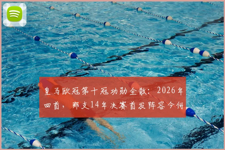 皇马欧冠第十冠功勋全散：2026年回首，那支14年决赛首发阵容今何在？