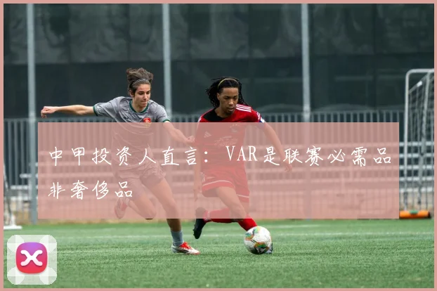 中甲投资人直言:VAR是联赛必需品非奢侈品