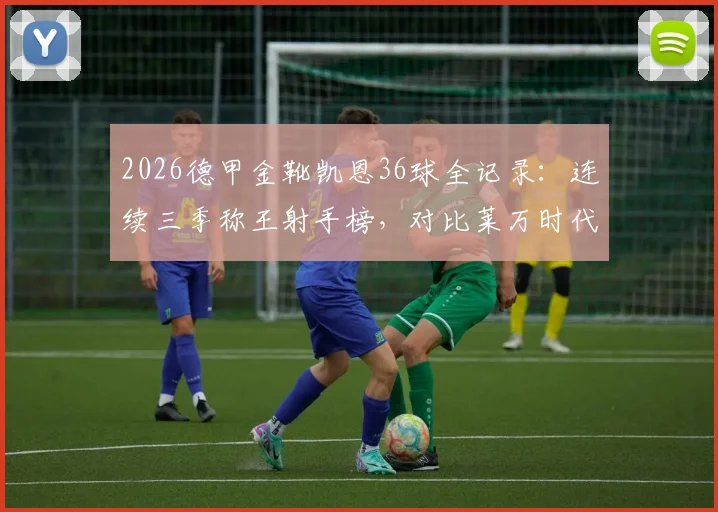 2026德甲金靴凯恩36球全记录：连续三季称王射手榜，对比莱万时代展现超强统治力