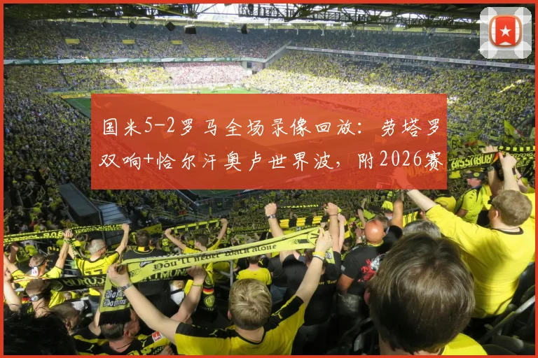 国米5-2罗马全场录像回放：劳塔罗双响+恰尔汗奥卢世界波，附2026赛季意甲焦点战战术复盘