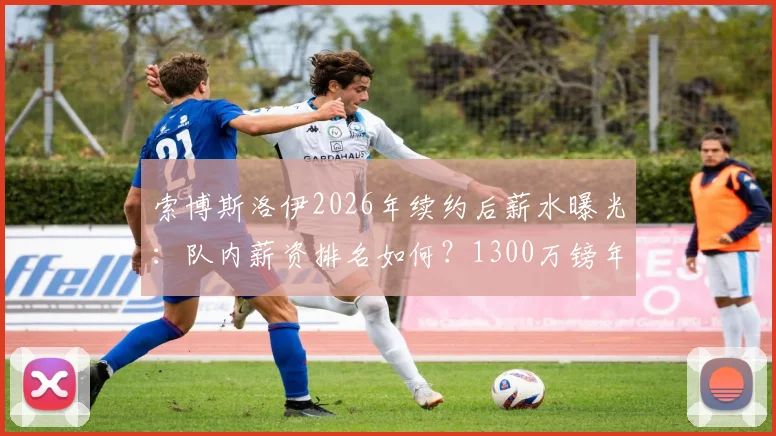 索博斯洛伊2026年续约后薪水曝光：队内薪资排名如何？1300万镑年薪在英超属于什么档次？