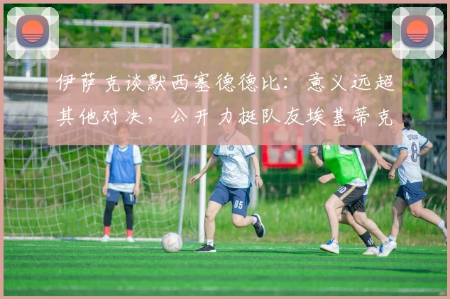 伊萨克谈默西塞德德比：意义远超其他对决，公开力挺队友埃基蒂克