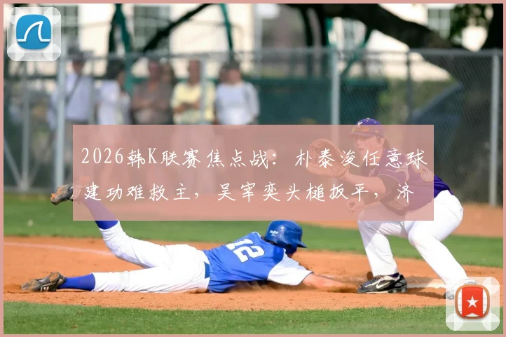 2026韩K联赛焦点战：朴泰浚任意球建功难救主，吴宰奕头槌扳平，济州联1-1憾平金泉尚武