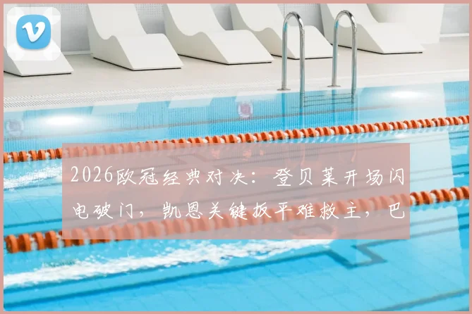 2026欧冠经典对决：登贝莱开场闪电破门，凯恩关键扳平难救主，巴黎总分6-5淘汰拜仁晋级决赛战报
