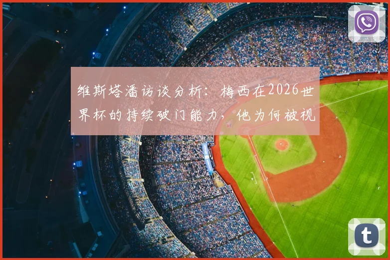 维斯塔潘访谈分析:梅西在2026世界杯的持续破门能力,他为何被视为赛事MVP头号热门?