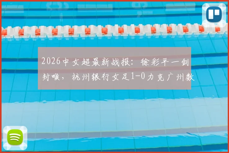 2026中女超最新战报：徐彩平一剑封喉，杭州银行女足1-0力克广州数科，积分榜形势分析