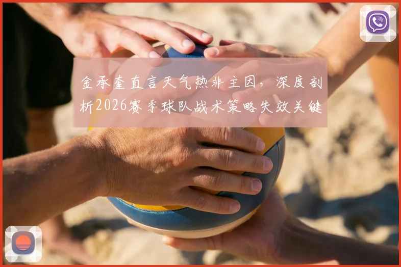 金承奎直言天气热非主因，深度剖析2026赛季球队战术策略失效关键点与后续调整方向