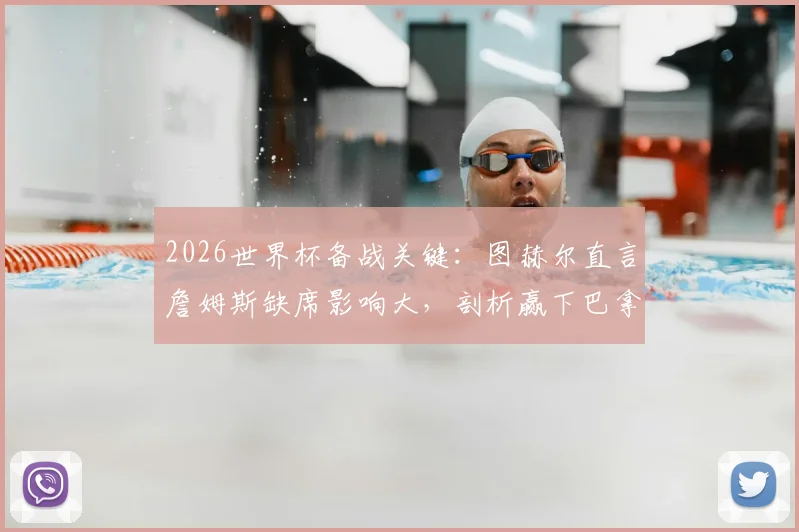 2026世界杯备战关键:图赫尔直言詹姆斯缺席影响大,剖析赢下巴拿马必须做好的三大细节