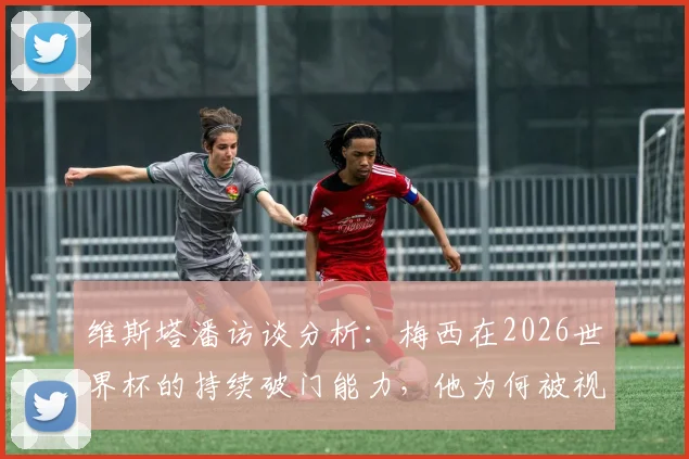 维斯塔潘访谈分析：梅西在2026世界杯的持续破门能力，他为何被视为赛事MVP头号热门？