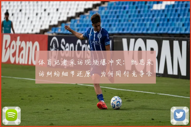 体育记者采访现场爆冲突：凯恩采访纠纷细节还原，为何同行竞争会引来警察介入？