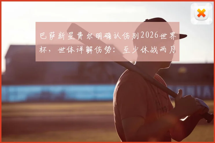 巴萨新星费尔明确认伤别2026世界杯，世体详解伤势：至少休战两月，复出时间表与替代者分析