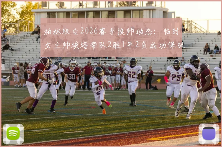 柏林联合2026赛季换帅动态：临时女主帅埃塔带队2胜1平2负成功保级后卸任，球队新帅人选引关注