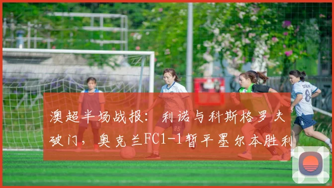 澳超半场战报：利诺与科斯格罗夫破门，奥克兰FC1-1暂平墨尔本胜利