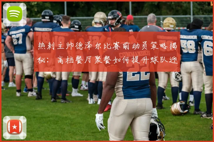 热刺主帅德泽尔比赛前动员策略揭秘：高档餐厅聚餐如何提升球队迎战布莱顿的士气