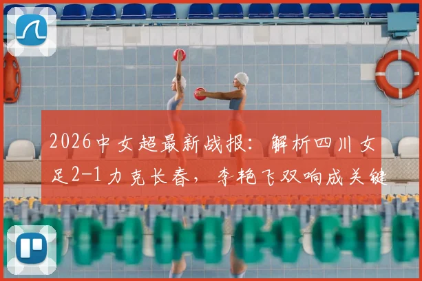 2026中女超最新战报：解析四川女足2-1力克长春，李艳飞双响成关键先生