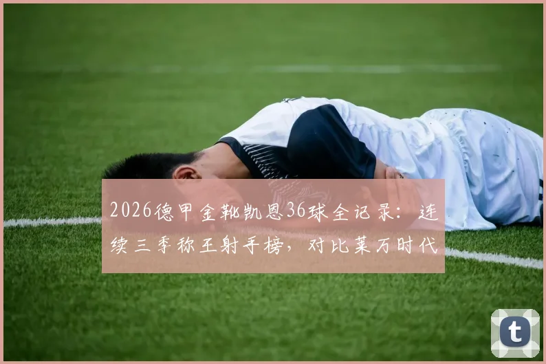 2026德甲金靴凯恩36球全记录:连续三季称王射手榜,对比莱万时代展现超强统治力