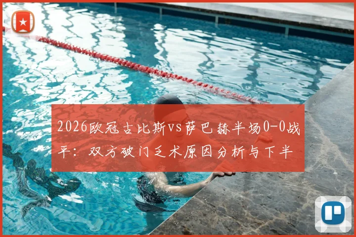 2026欧冠古比斯vs萨巴赫半场0-0战平：双方破门乏术原因分析与下半场走势预测