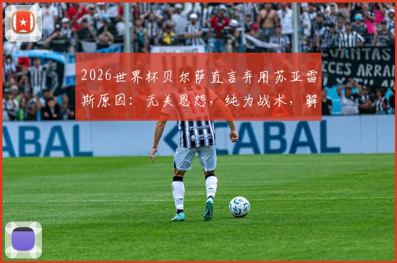 2026世界杯贝尔萨直言弃用苏亚雷斯原因:无关恩怨,纯为战术,解析老将落选真相
