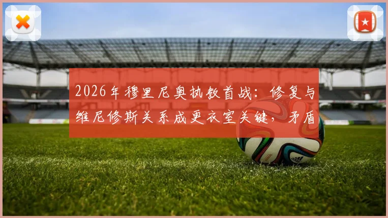 2026年穆里尼奥执教首战：修复与维尼修斯关系成更衣室关键，矛盾起因与破局方法分析