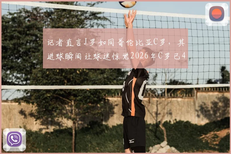 记者直言J罗如同哥伦比亚C罗，其进球瞬间让球迷惊觉2026年C罗已41岁