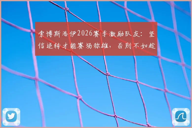 索博斯洛伊2026赛季激励队友：坚信逆转才能赛场称雄，否则不如趁早回家